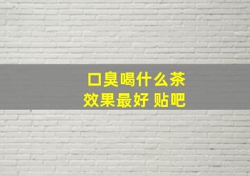 口臭喝什么茶效果最好 贴吧